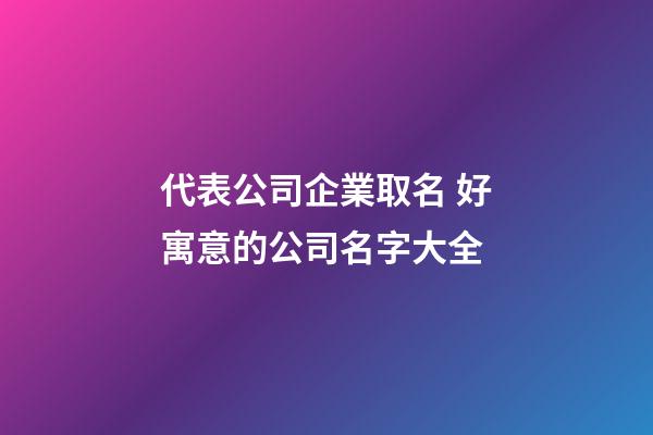 代表公司企業取名 好寓意的公司名字大全-第1張-公司起名-玄機派